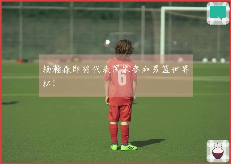 杨瀚森即将代表国家参加男篮世界杯！