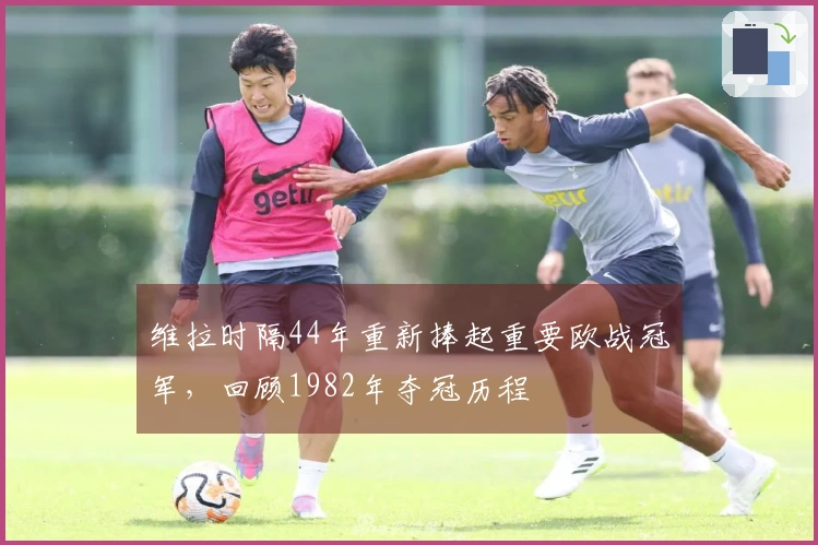 维拉时隔44年重新捧起重要欧战冠军，回顾1982年夺冠历程