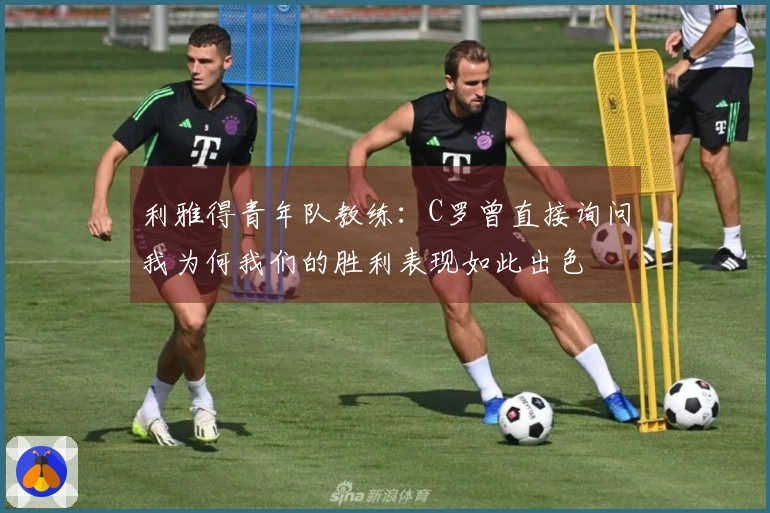 利雅得青年队教练：C罗曾直接询问我为何我们的胜利表现如此出色