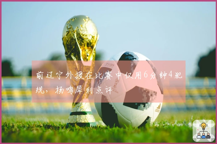 前辽宁外援在比赛中仅用6分钟4犯规，杨鸣犀利点评