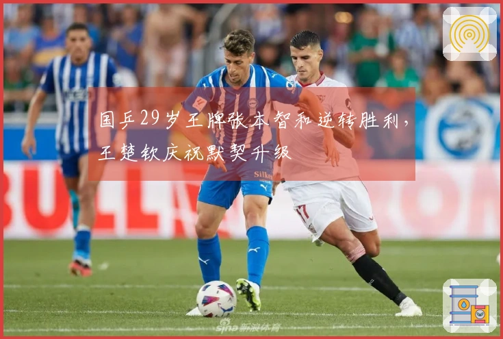 国乒29岁王牌张本智和逆转胜利，王楚钦庆祝默契升级