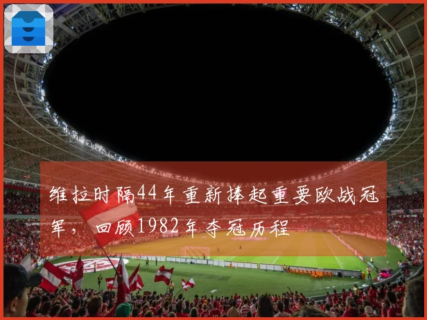 维拉时隔44年重新捧起重要欧战冠军，回顾1982年夺冠历程